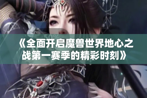 《全面开启魔兽世界地心之战第一赛季的精彩时刻》