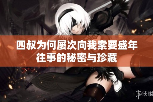 四叔为何屡次向我索要盛年往事的秘密与珍藏