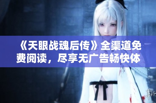 《天眼战魂后传》全渠道免费阅读，尽享无广告畅快体验