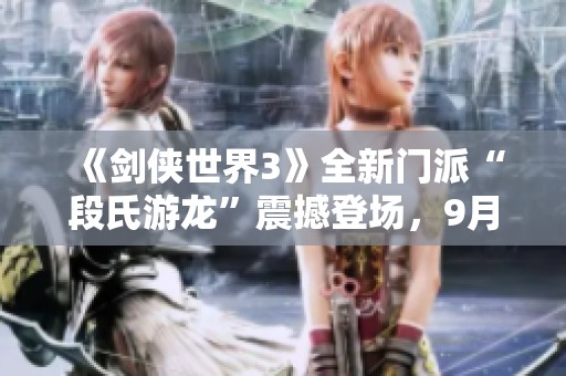《剑侠世界3》全新门派“段氏游龙”震撼登场，9月19日引领江湖风潮