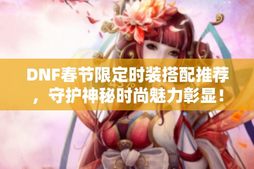 DNF春节限定时装搭配推荐，守护神秘时尚魅力彰显！