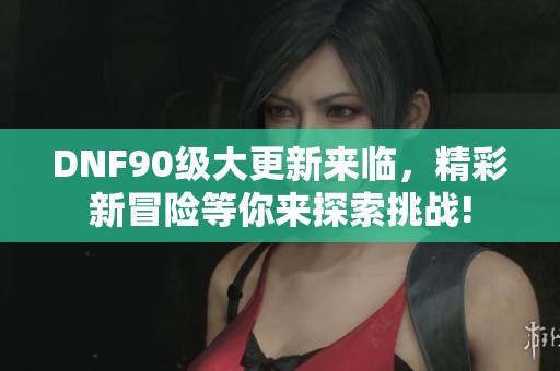 DNF90级大更新来临，精彩新冒险等你来探索挑战!