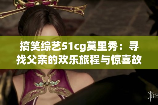 搞笑综艺51cg莫里秀：寻找父亲的欢乐旅程与惊喜故事