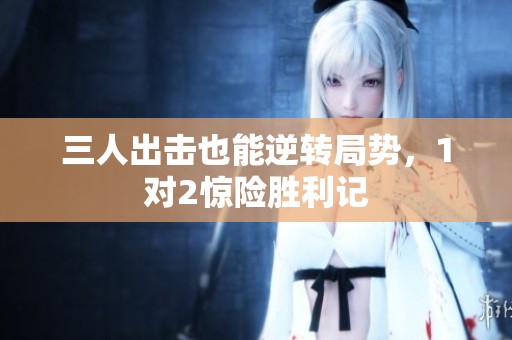 三人出击也能逆转局势，1对2惊险胜利记