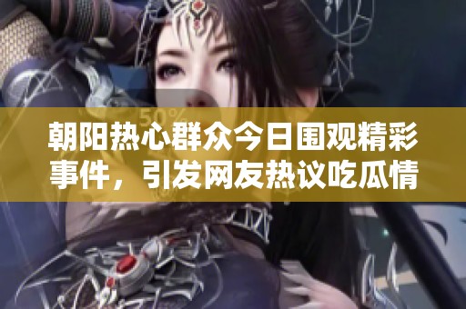 朝阳热心群众今日围观精彩事件，引发网友热议吃瓜情况