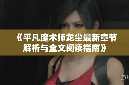 《平凡魔术师龙尘最新章节解析与全文阅读指南》