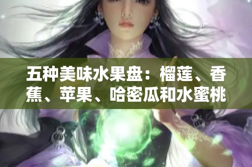 五种美味水果盘：榴莲、香蕉、苹果、哈密瓜和水蜜桃的完美搭配