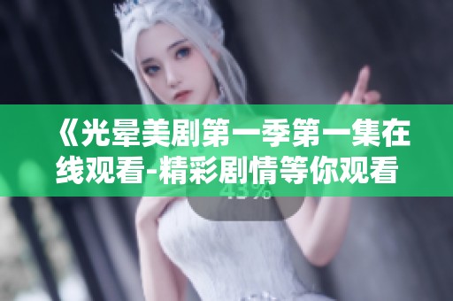 《光晕美剧第一季第一集在线观看-精彩剧情等你观看》