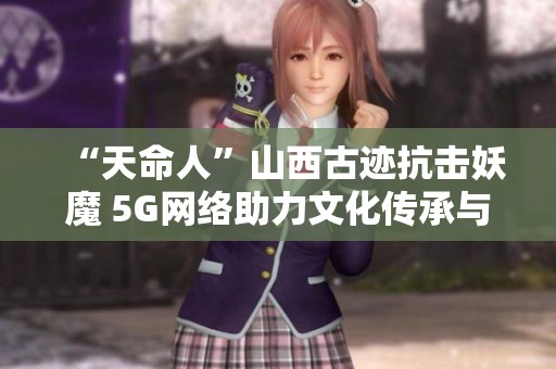 “天命人”山西古迹抗击妖魔 5G网络助力文化传承与创新