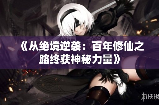 《从绝境逆袭：百年修仙之路终获神秘力量》