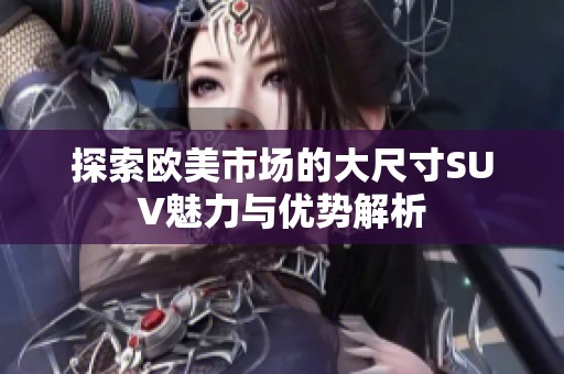 探索欧美市场的大尺寸SUV魅力与优势解析