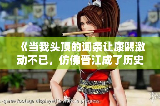 《当我头顶的词条让康熙激动不已，仿佛晋江成了历史舞台》