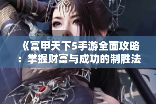 《富甲天下5手游全面攻略：掌握财富与成功的制胜法则》
