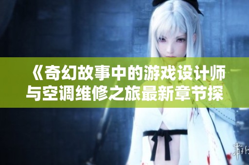 《奇幻故事中的游戏设计师与空调维修之旅最新章节探秘》