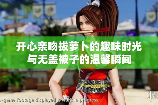 开心亲吻拔萝卜的趣味时光与无盖被子的温馨瞬间