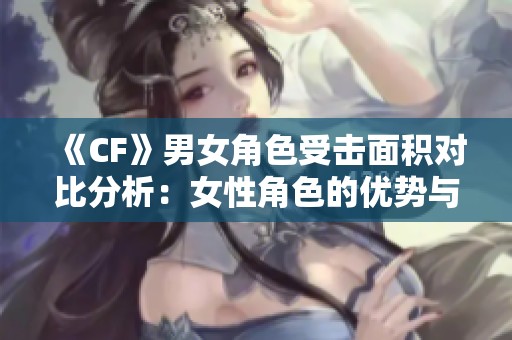 《CF》男女角色受击面积对比分析：女性角色的优势与劣势探讨