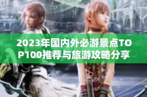 2023年国内外必游景点TOP100推荐与旅游攻略分享