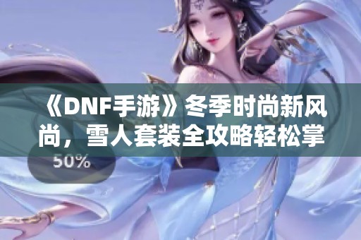 《DNF手游》冬季时尚新风尚，雪人套装全攻略轻松掌握