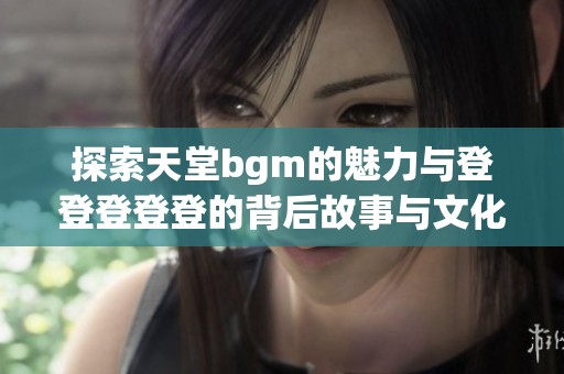 探索天堂bgm的魅力与登登登登登的背后故事与文化