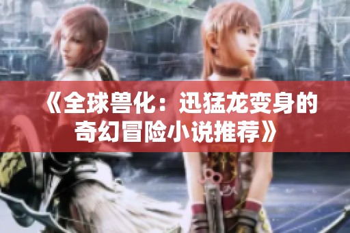 《全球兽化：迅猛龙变身的奇幻冒险小说推荐》