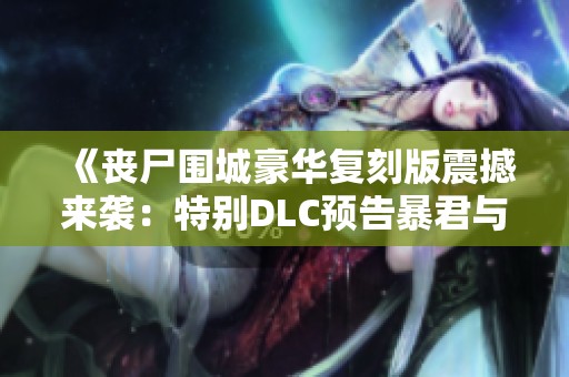 《丧尸围城豪华复刻版震撼来袭：特别DLC预告暴君与克里斯服装》