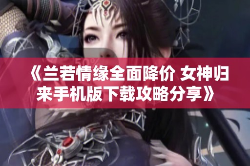 《兰若情缘全面降价 女神归来手机版下载攻略分享》