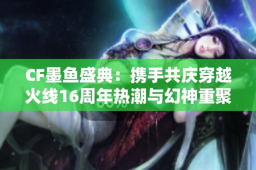 CF墨鱼盛典：携手共庆穿越火线16周年热潮与幻神重聚