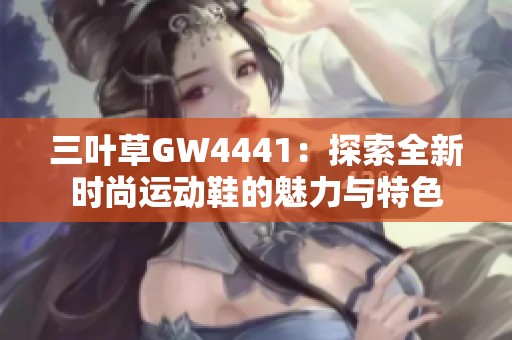 三叶草GW4441：探索全新时尚运动鞋的魅力与特色