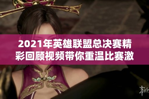2021年英雄联盟总决赛精彩回顾视频带你重温比赛激情