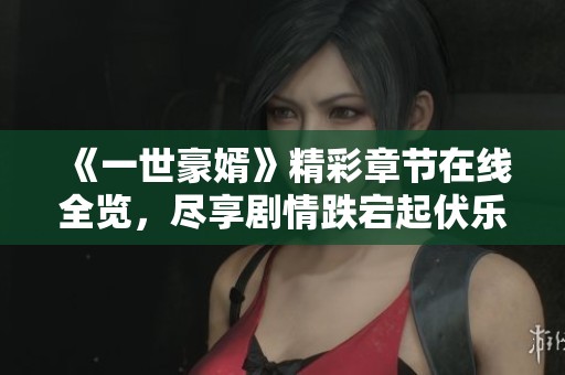 《一世豪婿》精彩章节在线全览,尽享剧情跌宕起伏乐趣 《一世豪婿》精彩章节在线全览,尽享剧情跌宕起伏乐趣