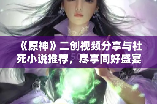 《原神》二创视频分享与社死小说推荐，尽享同好盛宴