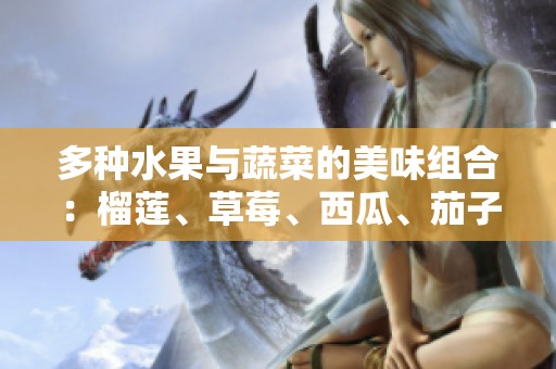 多种水果与蔬菜的美味组合：榴莲、草莓、西瓜、茄子与黄瓜的完美搭配