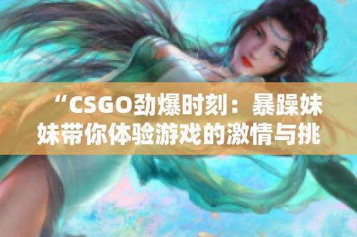 “CSGO劲爆时刻：暴躁妹妹带你体验游戏的激情与挑战”