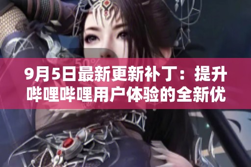 9月5日最新更新补丁：提升哔哩哔哩用户体验的全新优化内容分析