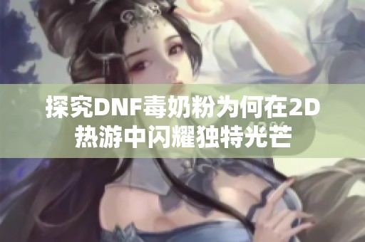 探究DNF毒奶粉为何在2D热游中闪耀独特光芒
