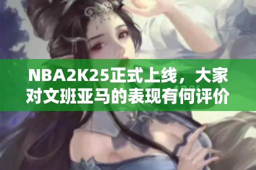 NBA2K25正式上线，大家对文班亚马的表现有何评价？