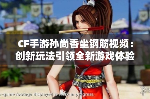 CF手游孙尚香坐钢筋视频：创新玩法引领全新游戏体验变革