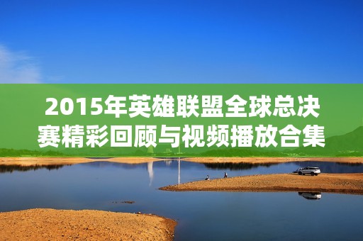 2015年英雄联盟全球总决赛精彩回顾与视频播放合集