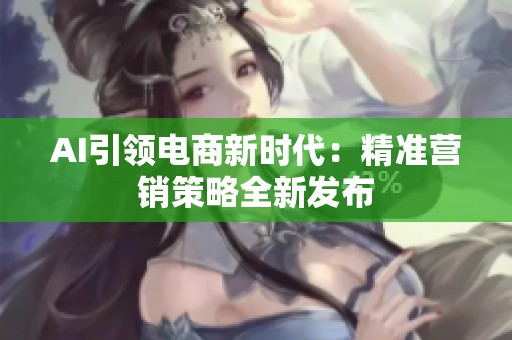 AI引领电商新时代：精准营销策略全新发布