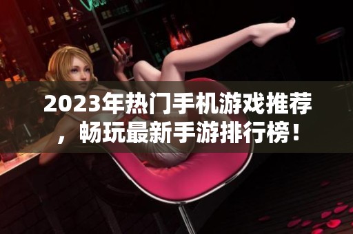 2023年热门手机游戏推荐，畅玩最新手游排行榜！