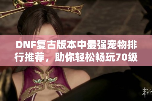 DNF复古版本中最强宠物排行推荐，助你轻松畅玩70级复古服