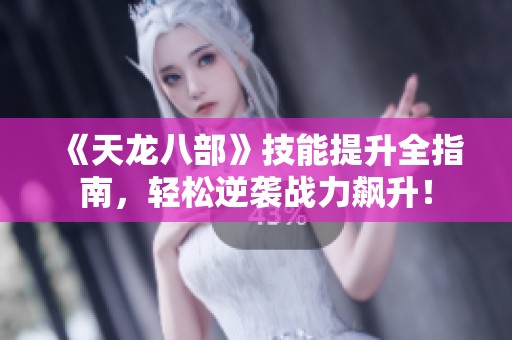 《天龙八部》技能提升全指南，轻松逆袭战力飙升！