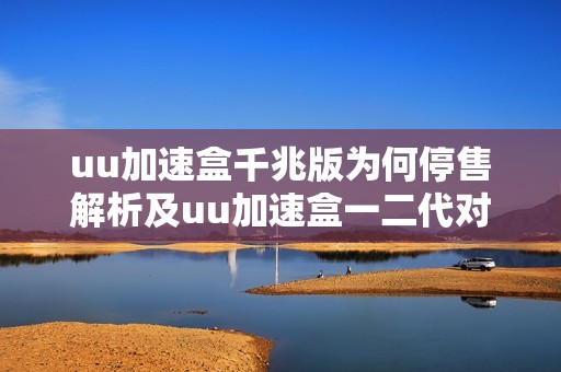 uu加速盒千兆版为何停售解析及uu加速盒一二代对比分析