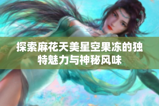 探索麻花天美星空果冻的独特魅力与神秘风味
