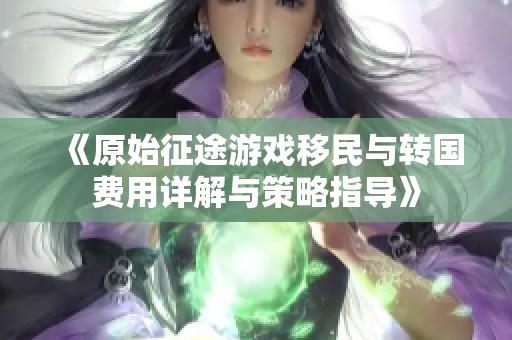 《原始征途游戏移民与转国费用详解与策略指导》