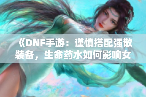 《DNF手游：谨慎搭配强散装备，生命药水如何影响女王伤害》