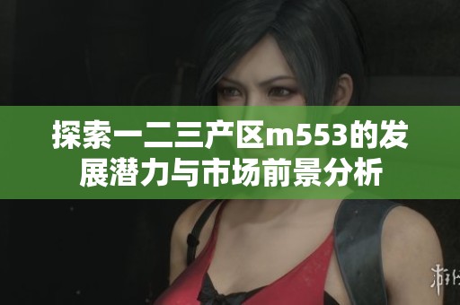 探索一二三产区m553的发展潜力与市场前景分析