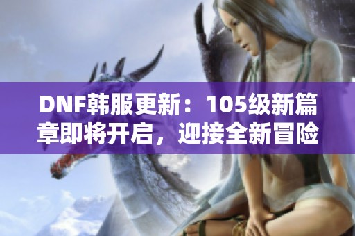 DNF韩服更新：105级新篇章即将开启，迎接全新冒险之旅
