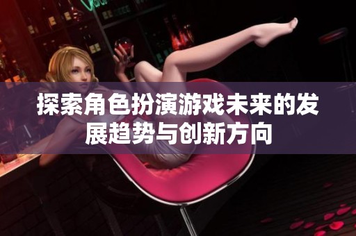 探索角色扮演游戏未来的发展趋势与创新方向