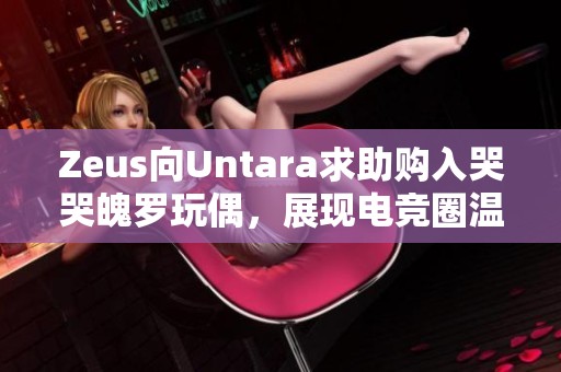 Zeus向Untara求助购入哭哭魄罗玩偶，展现电竞圈温馨一幕